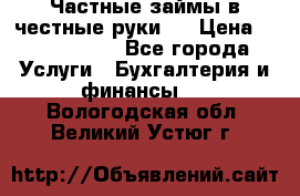 Частные займы в честные руки!  › Цена ­ 2 000 000 - Все города Услуги » Бухгалтерия и финансы   . Вологодская обл.,Великий Устюг г.